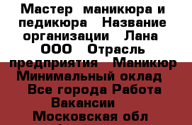 Мастер  маникюра и педикюра › Название организации ­ Лана, ООО › Отрасль предприятия ­ Маникюр › Минимальный оклад ­ 1 - Все города Работа » Вакансии   . Московская обл.,Фрязино г.